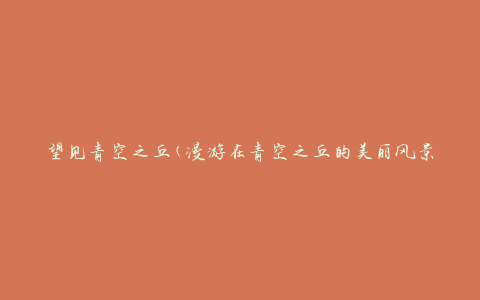 望见青空之丘(漫游在青空之丘的美丽风景)