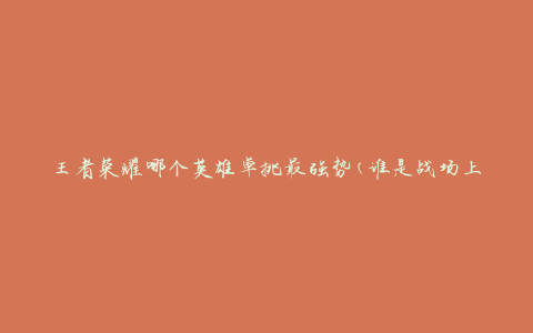 王者荣耀哪个英雄单挑最强势(谁是战场上的无敌王者)