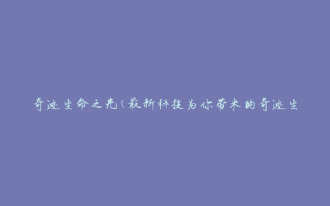 奇迹生命之光(最新科技为你带来的奇迹生命之光)