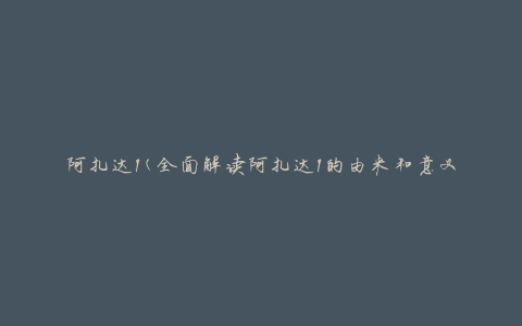 阿扎达1(全面解读阿扎达1的由来和意义)