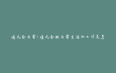 隐元会日常(隐元会的日常生活和工作是怎样的)