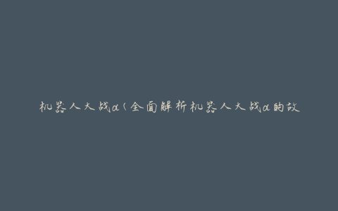 机器人大战a(全面解析机器人大战a的故事情节和游戏攻略)