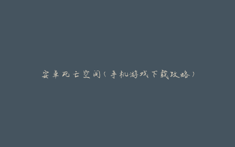 安卓死亡空间(手机游戏下载攻略)