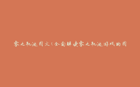 零之轨迹图文(全面解读零之轨迹游戏的图文攻略)