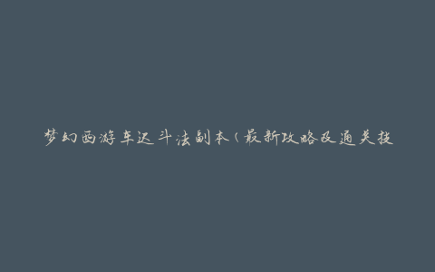 梦幻西游车迟斗法副本(最新攻略及通关技巧)