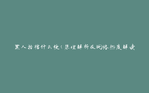 黑人抬棺什么梗(原理解析及网络热度解读)