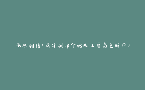 西凉剧情(西凉剧情介绍及主要角色解析)