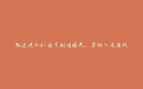 叛逆连队2(续作剧情曝光，原班人马再战战场)