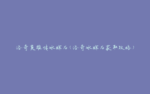 洛奇英雄传冰辉石(洛奇冰辉石获取攻略)