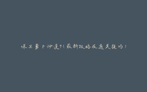 保卫萝卜沙漠9(最新攻略及通关技巧)