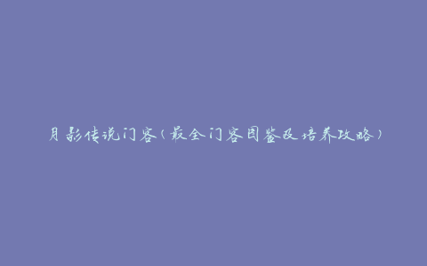 月影传说门客(最全门客图鉴及培养攻略)