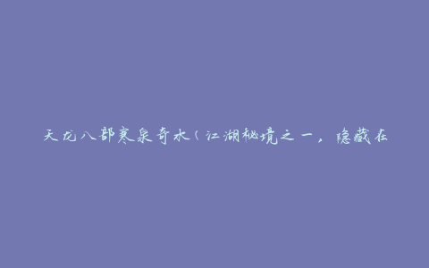 天龙八部寒泉奇水(江湖秘境之一，隐藏在天龙八部中的神秘水域)