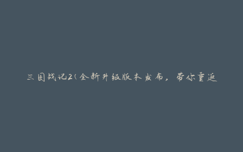 三国战记2(全新升级版本发布，带你重返乱世英雄较量)