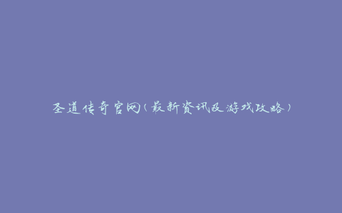 圣道传奇官网(最新资讯及游戏攻略)