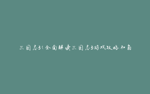 三国志3(全面解读三国志3游戏攻略和角色介绍)