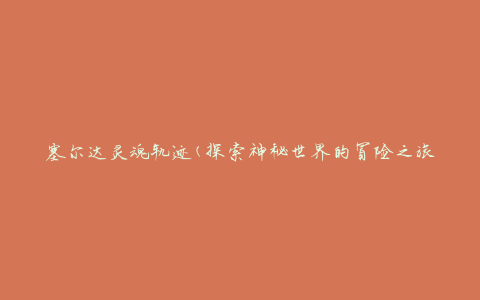 塞尔达灵魂轨迹(探索神秘世界的冒险之旅)