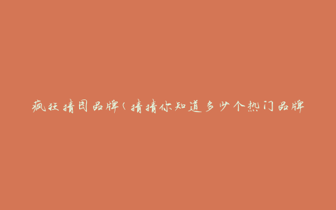 疯狂猜图品牌(猜猜你知道多少个热门品牌)