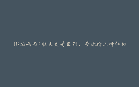 御龙战记(唯美史诗巨制，带你踏上神秘的龙之旅程)