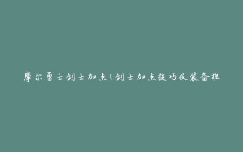 摩尔勇士剑士加点(剑士加点技巧及装备推荐)