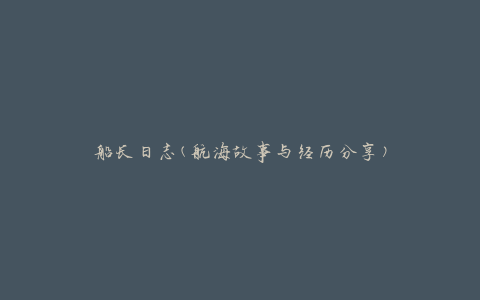 船长日志(航海故事与经历分享)