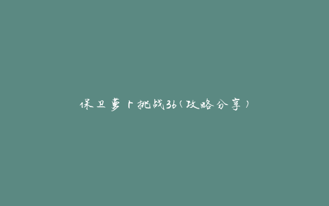 保卫萝卜挑战36(攻略分享)