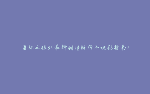 星际之狼3(最新剧情解析和观影指南)