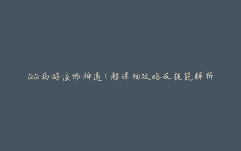 QQ西游法师神通(超详细攻略及技能解析)