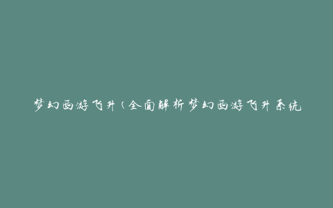 梦幻西游飞升(全面解析梦幻西游飞升系统，带你轻松飞升)
