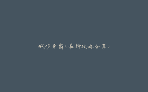 城堡争霸(最新攻略分享)