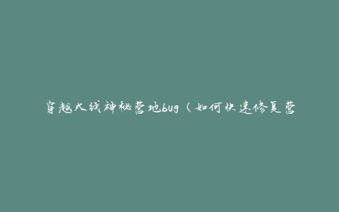 穿越火线神秘营地bug（如何快速修复营地bug问题）