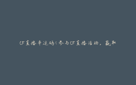 CF直播幸运码(参与CF直播活动，赢取幸运码大奖)