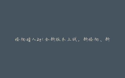 怪物猎人2g(全新版本上线，新怪物、新地图、新玩法全解析)
