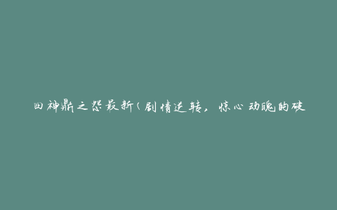 四神鼎之怨最新(剧情逆转，惊心动魄的破案之旅)