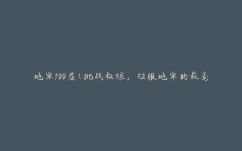 地牢100层(挑战极限，征服地牢的最高境界)