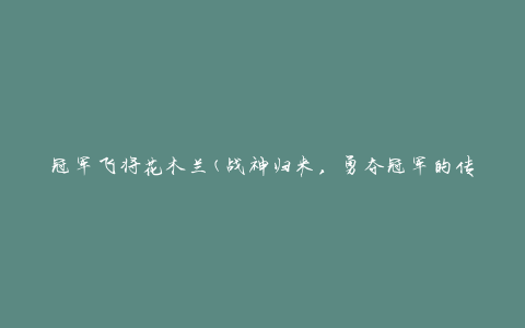 冠军飞将花木兰(战神归来，勇夺冠军的传奇之路)