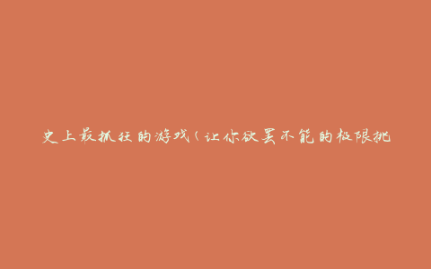 史上最抓狂的游戏(让你欲罢不能的极限挑战)