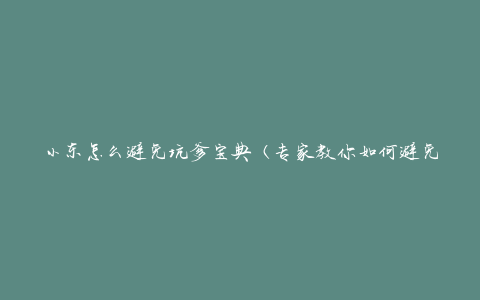 小东怎么避免坑爹宝典（专家教你如何避免被坑爹的宝典）