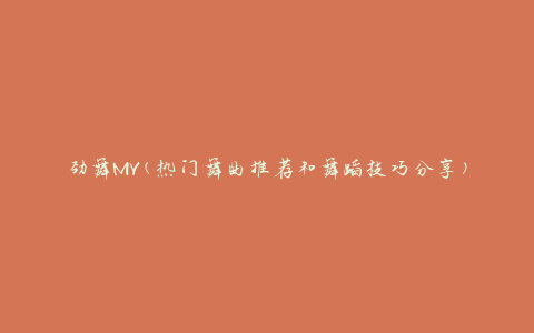 劲舞MV(热门舞曲推荐和舞蹈技巧分享)
