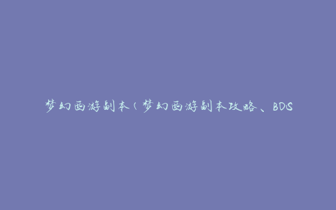 梦幻西游副本(梦幻西游副本攻略、BOSS掉落、任务要求)