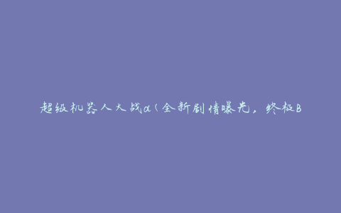 超级机器人大战a(全新剧情曝光，终极BOSS谁能击败)