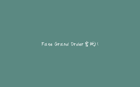 Fate Grand Order官网(最新活动、游戏攻略、新版本更新)