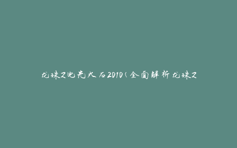 龙珠Z电光火石2010(全面解析龙珠Z电光火石2010的剧情、角色和制作团队)