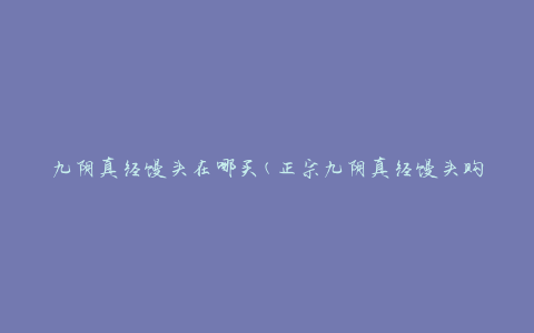 九阴真经馒头在哪买(正宗九阴真经馒头购买指南)