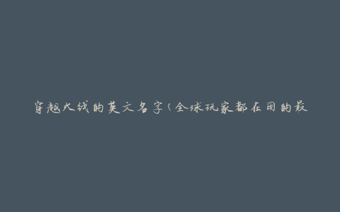 穿越火线的英文名字(全球玩家都在用的最炫酷游戏昵称)