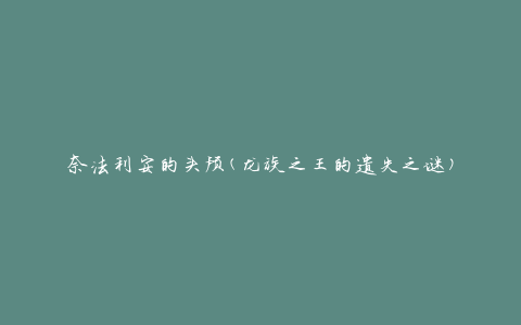奈法利安的头颅(龙族之王的遗失之谜)