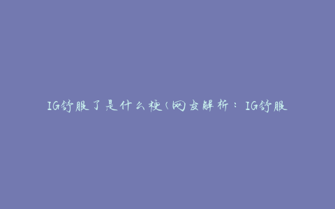 IG舒服了是什么梗(网友解析：IG舒服了是什么意思，IG舒服了怎么回事)