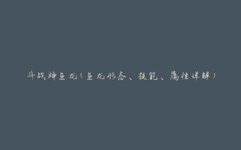 斗战神鱼龙(鱼龙形态、技能、属性详解)