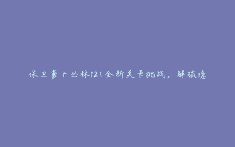 保卫萝卜丛林12(全新关卡挑战，解锁隐藏技能和道具)