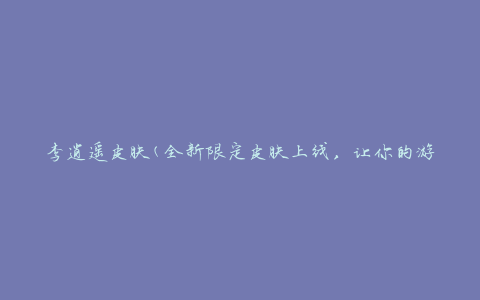 李逍遥皮肤(全新限定皮肤上线，让你的游戏更加精彩)
