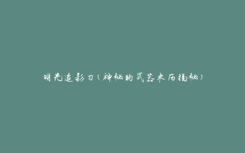 明光追影刀(神秘的武器来历揭秘)